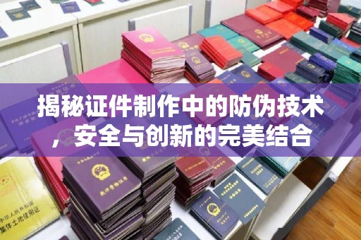 城子河揭秘证件制作中的防伪技术，安全与创新的完美结合